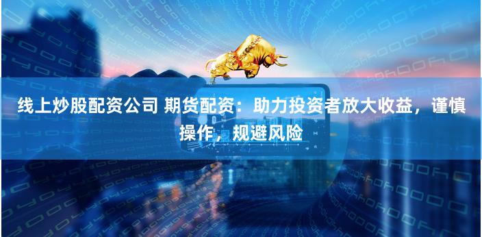 线上炒股配资公司 期货配资：助力投资者放大收益，谨慎操作，规避风险