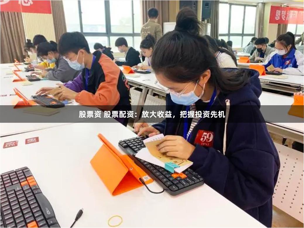 股票资 股票配资：放大收益，把握投资先机