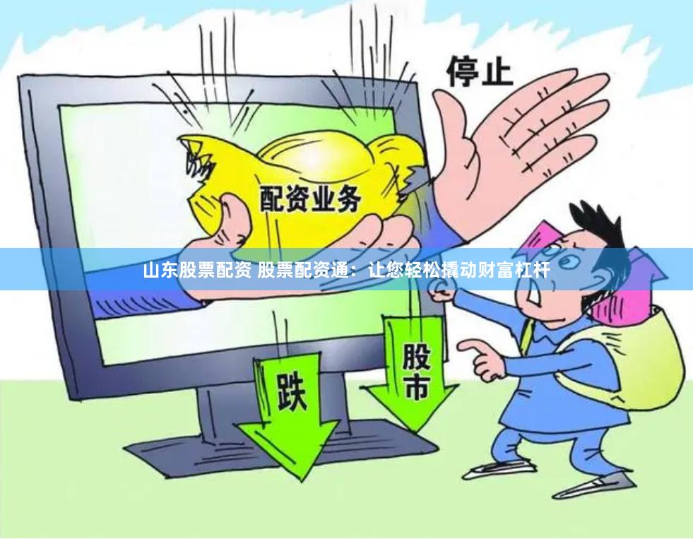 山东股票配资 股票配资通：让您轻松撬动财富杠杆