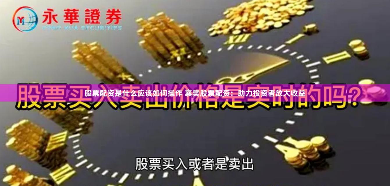 股票配资是什么应该如何操作 襄樊股票配资：助力投资者放大收益