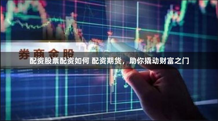 配资股票配资如何 配资期货，助你撬动财富之门
