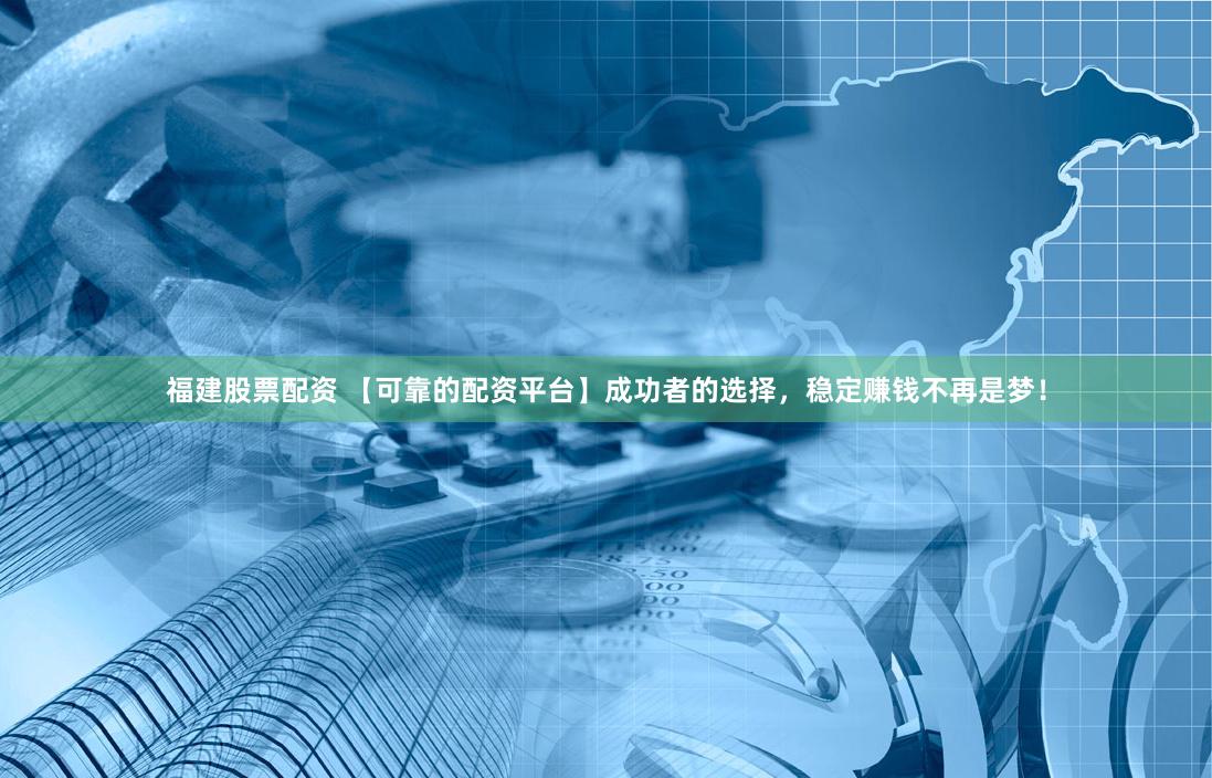 福建股票配资 【可靠的配资平台】成功者的选择，稳定赚钱不再是梦！