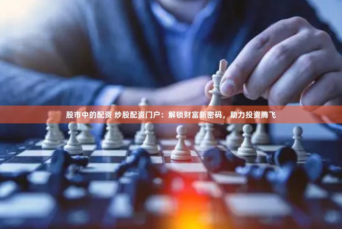 股市中的配资 炒股配资门户：解锁财富新密码，助力投资腾飞