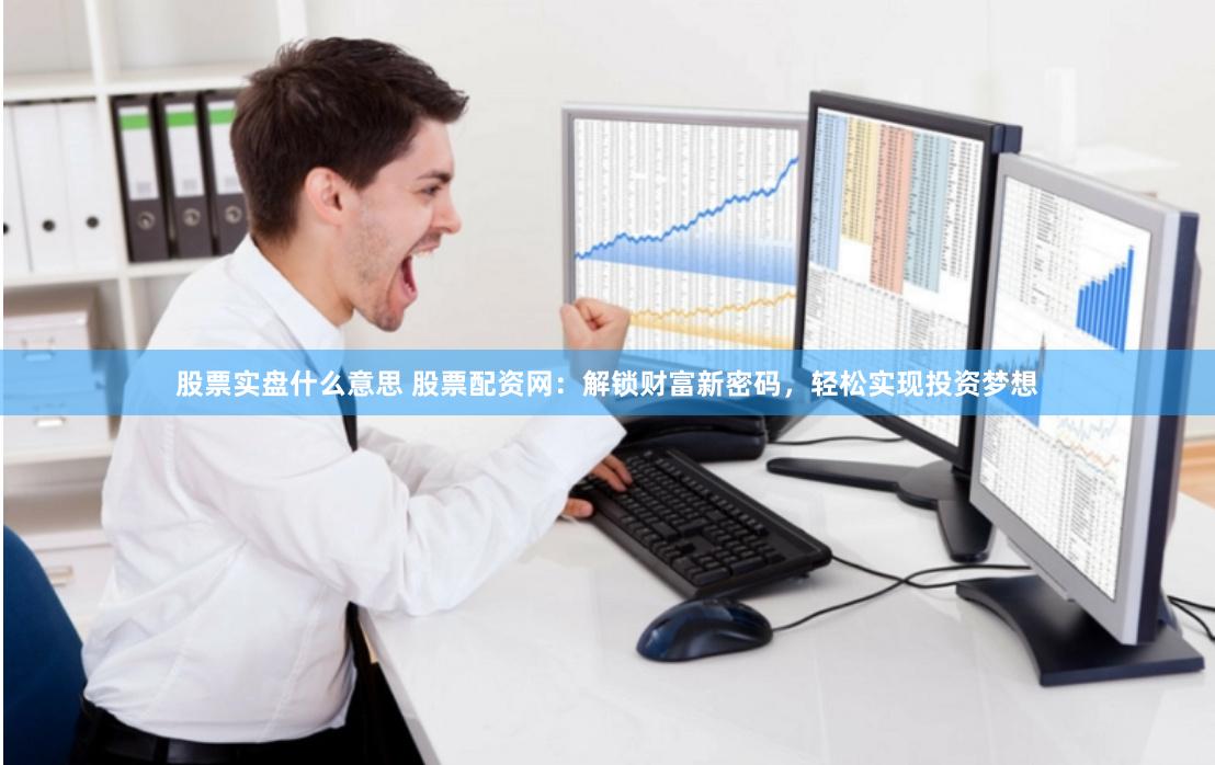 股票实盘什么意思 股票配资网：解锁财富新密码，轻松实现投资梦想