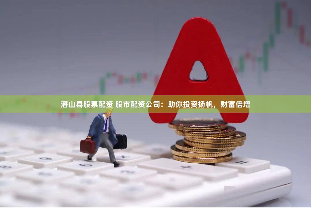 潜山县股票配资 股市配资公司：助你投资扬帆，财富倍增