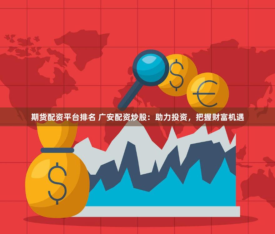 期货配资平台排名 广安配资炒股：助力投资，把握财富机遇