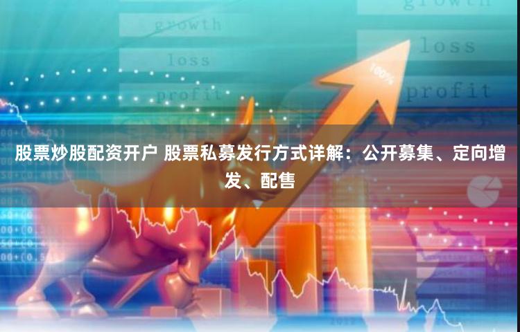 股票炒股配资开户 股票私募发行方式详解：公开募集、定向增发、配售
