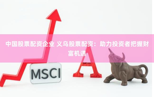 中国股票配资企业 义乌股票配资：助力投资者把握财富机遇