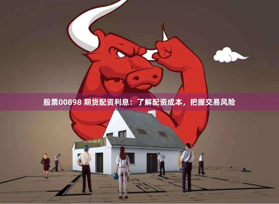 股票00898 期货配资利息：了解配资成本，把握交易风险