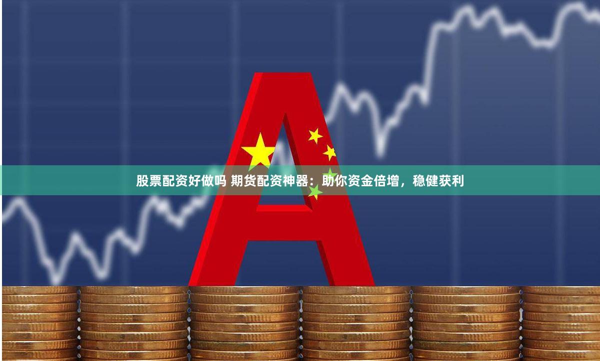 股票配资好做吗 期货配资神器：助你资金倍增，稳健获利