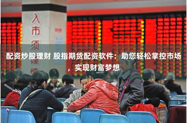 配资炒股理财 股指期货配资软件：助您轻松掌控市场，实现财富梦想