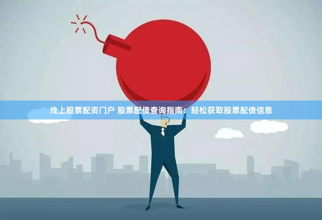 线上股票配资门户 股票配债查询指南：轻松获取股票配债信息