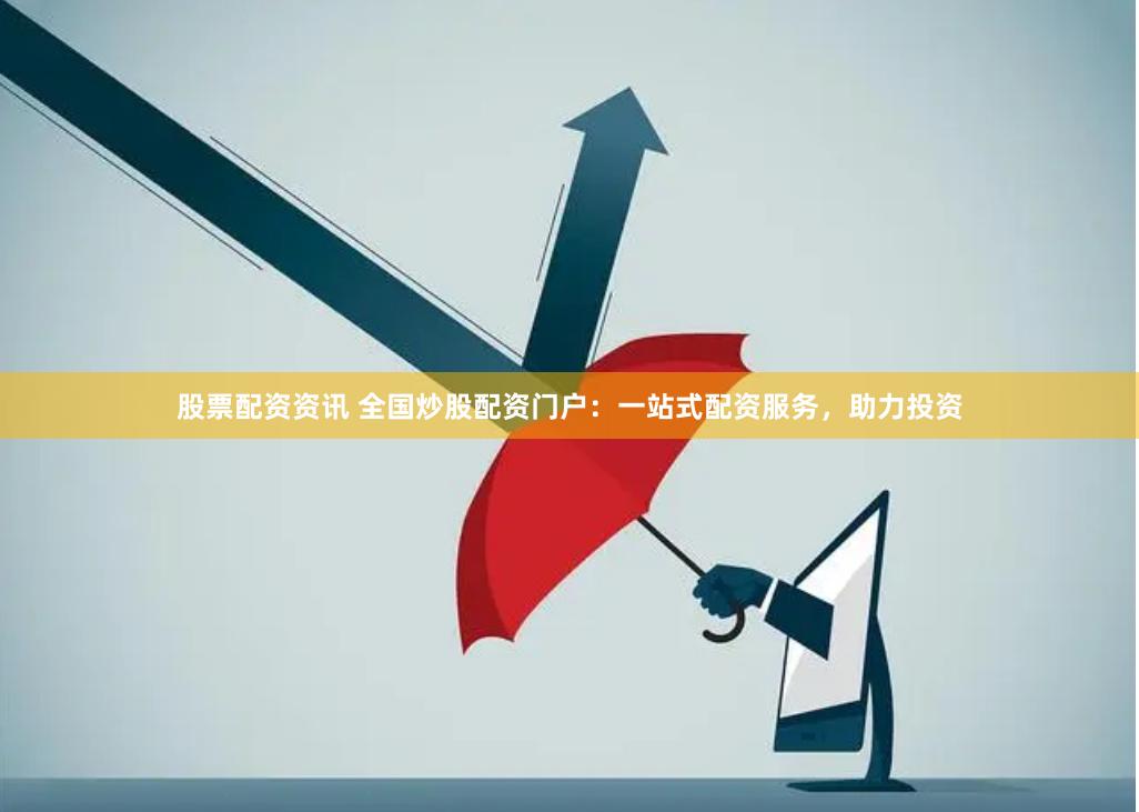 股票配资资讯 全国炒股配资门户：一站式配资服务，助力投资