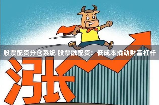 股票配资分仓系统 股票融配资：低成本撬动财富杠杆