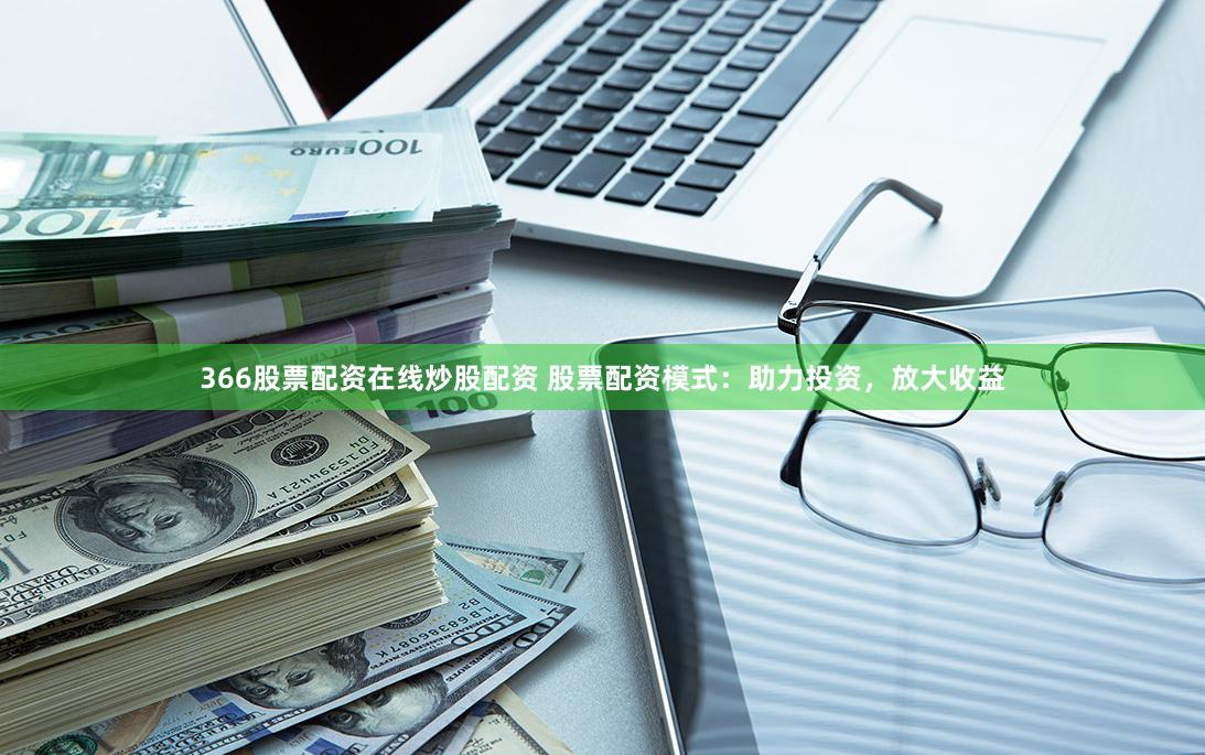 366股票配资在线炒股配资 股票配资模式：助力投资，放大收益