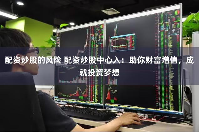 配资炒股的风险 配资炒股中心入：助你财富增值，成就投资梦想