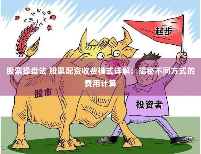 股票操盘法 股票配资收费模式详解：揭秘不同方式的费用计算
