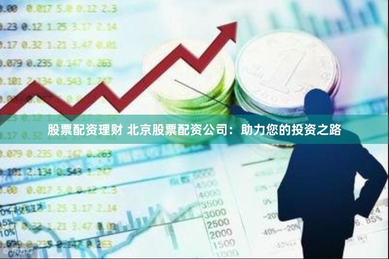 股票配资理财 北京股票配资公司：助力您的投资之路