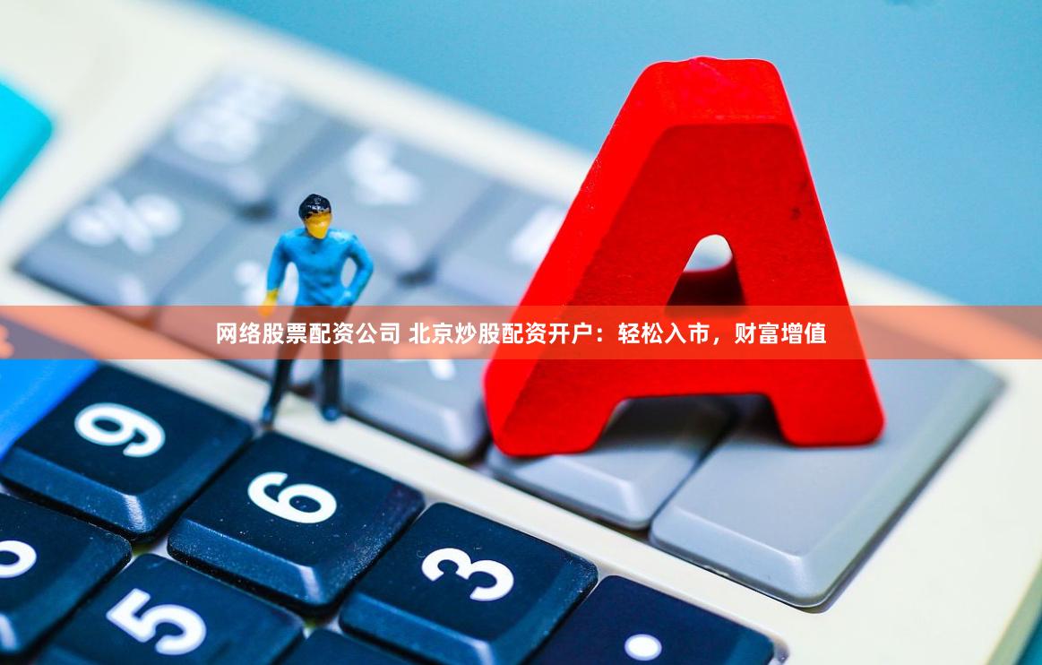 网络股票配资公司 北京炒股配资开户：轻松入市，财富增值