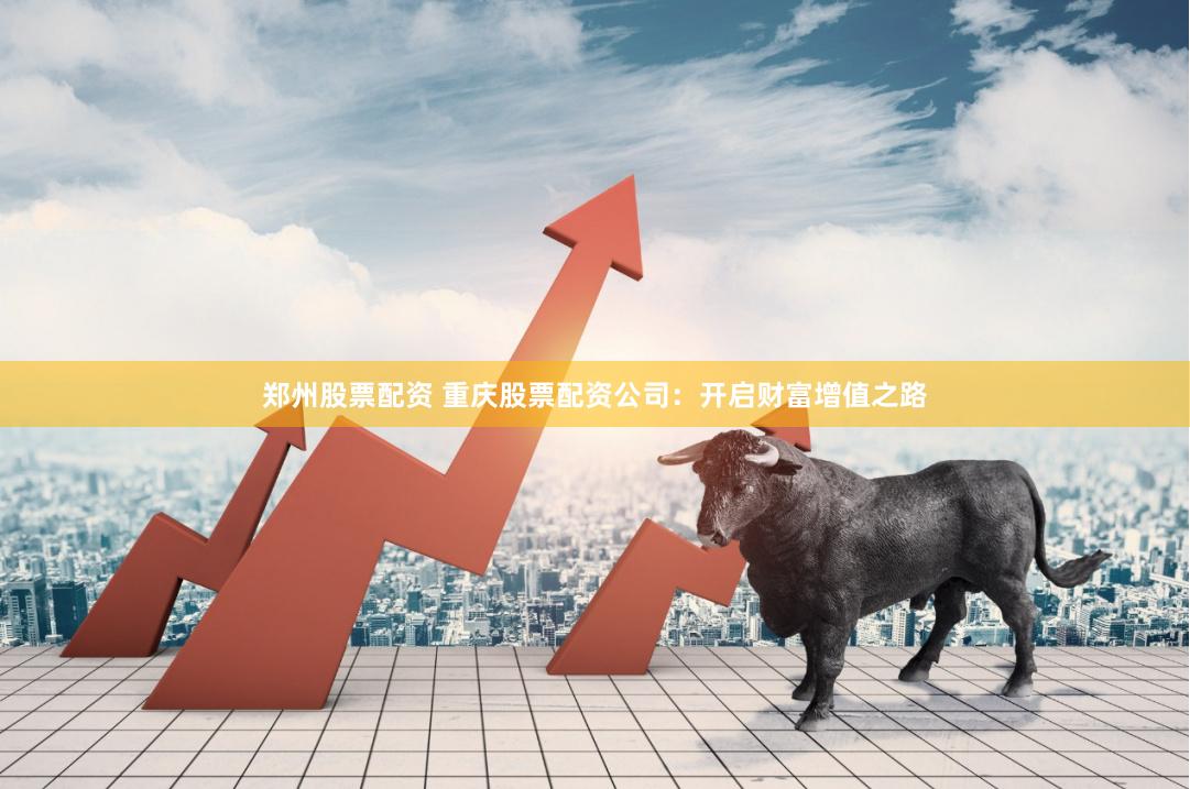 郑州股票配资 重庆股票配资公司：开启财富增值之路