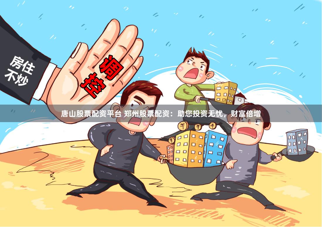 唐山股票配资平台 郑州股票配资：助您投资无忧，财富倍增