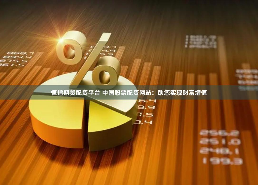 恒指期货配资平台 中国股票配资网站：助您实现财富增值