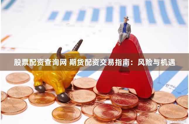 股票配资查询网 期货配资交易指南：风险与机遇