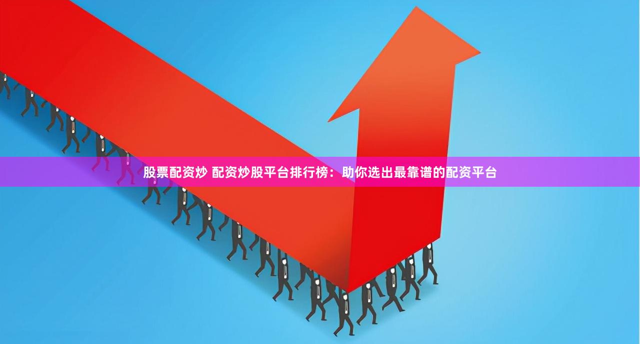 股票配资炒 配资炒股平台排行榜：助你选出最靠谱的配资平台