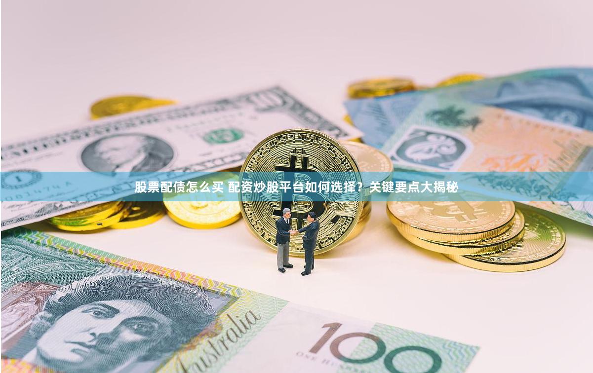 股票配债怎么买 配资炒股平台如何选择？关键要点大揭秘