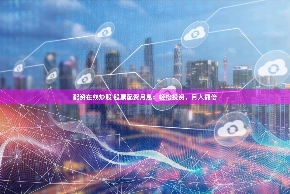 配资在线炒股 股票配资月息：轻松投资，月入翻倍