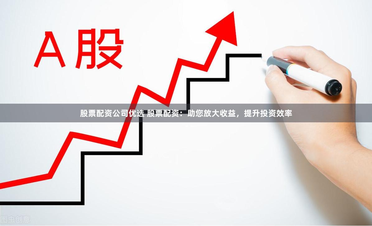 股票配资公司优选 股票配资：助您放大收益，提升投资效率