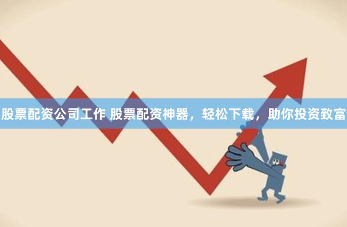 股票配资公司工作 股票配资神器，轻松下载，助你投资致富