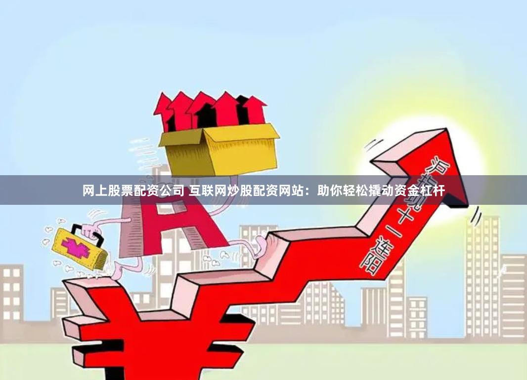 网上股票配资公司 互联网炒股配资网站：助你轻松撬动资金杠杆