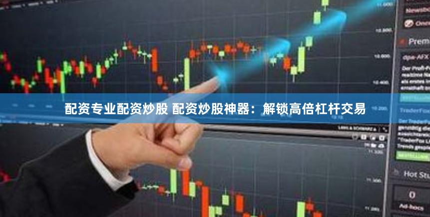 配资专业配资炒股 配资炒股神器：解锁高倍杠杆交易