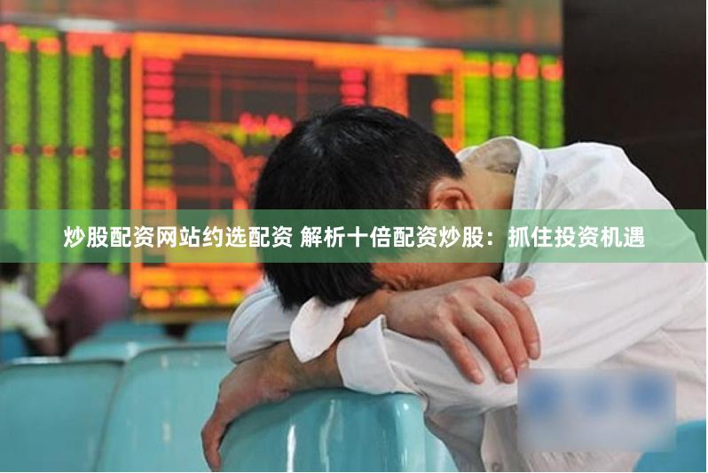 炒股配资网站约选配资 解析十倍配资炒股：抓住投资机遇