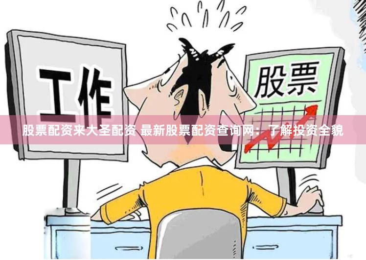 股票配资来大圣配资 最新股票配资查询网：了解投资全貌