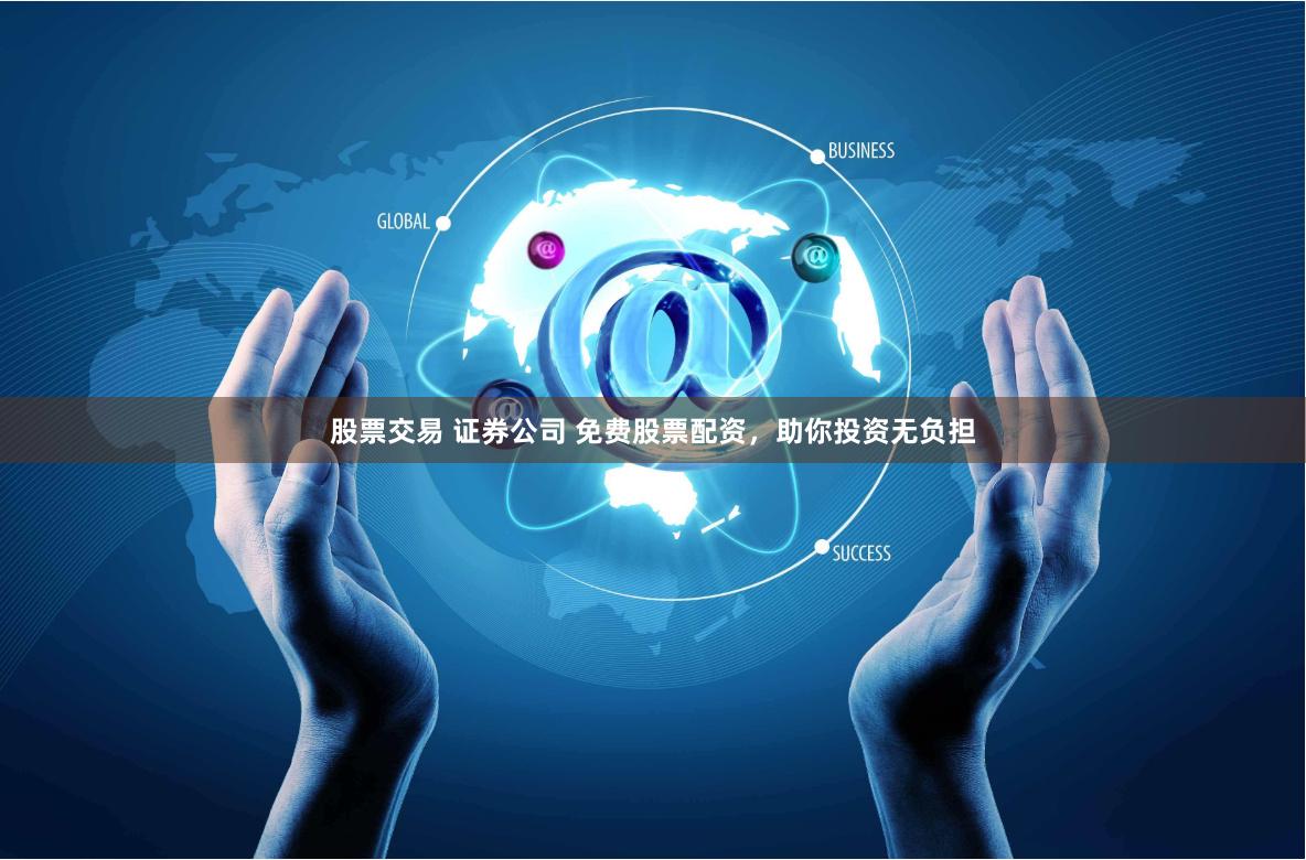 股票交易 证券公司 免费股票配资，助你投资无负担