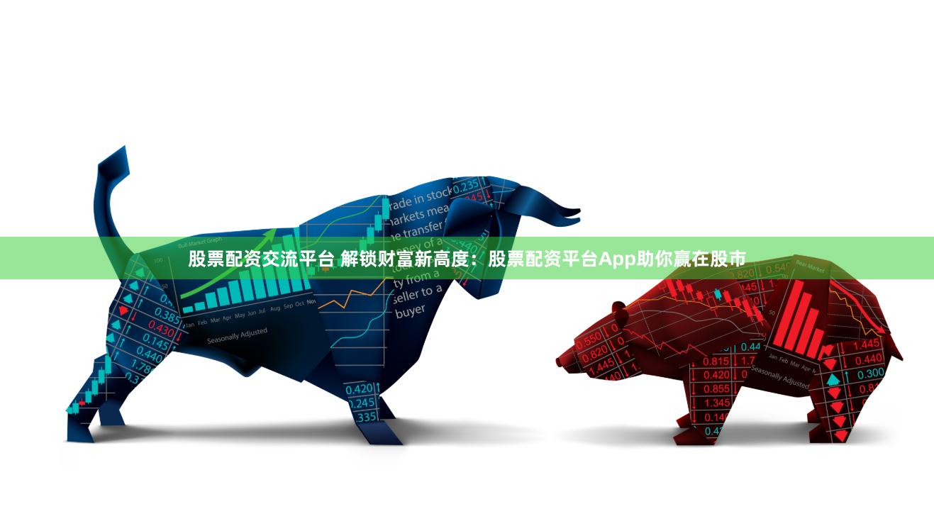 股票配资交流平台 解锁财富新高度：股票配资平台App助你赢在股市