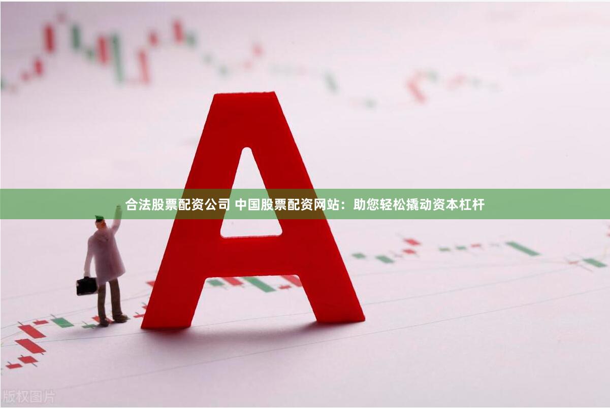 合法股票配资公司 中国股票配资网站：助您轻松撬动资本杠杆