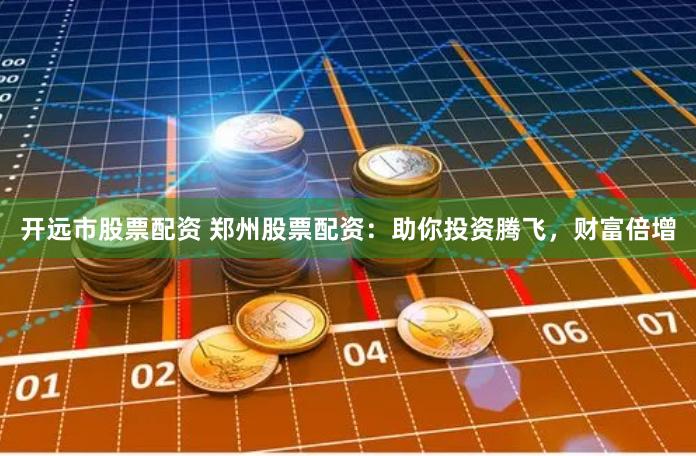 开远市股票配资 郑州股票配资：助你投资腾飞，财富倍增