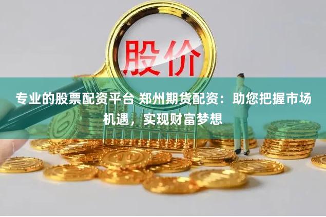 专业的股票配资平台 郑州期货配资：助您把握市场机遇，实现财富梦想