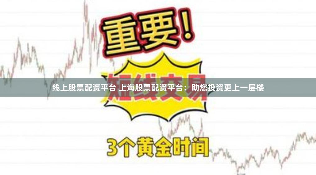 线上股票配资平台 上海股票配资平台：助您投资更上一层楼