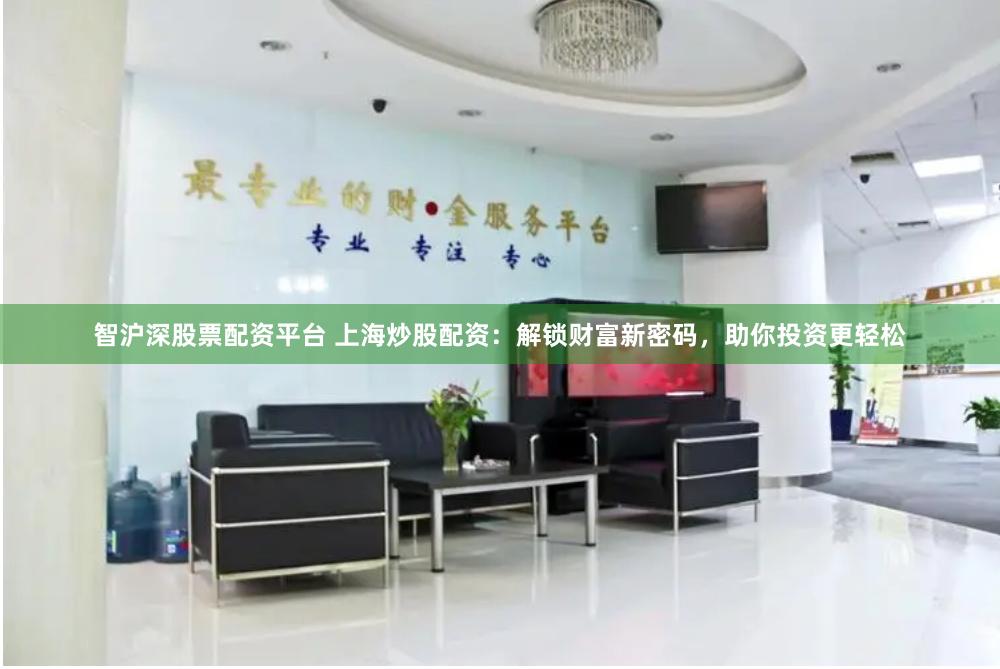 智沪深股票配资平台 上海炒股配资：解锁财富新密码，助你投资更轻松