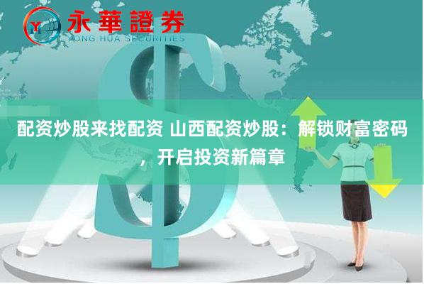 配资炒股来找配资 山西配资炒股：解锁财富密码，开启投资新篇章