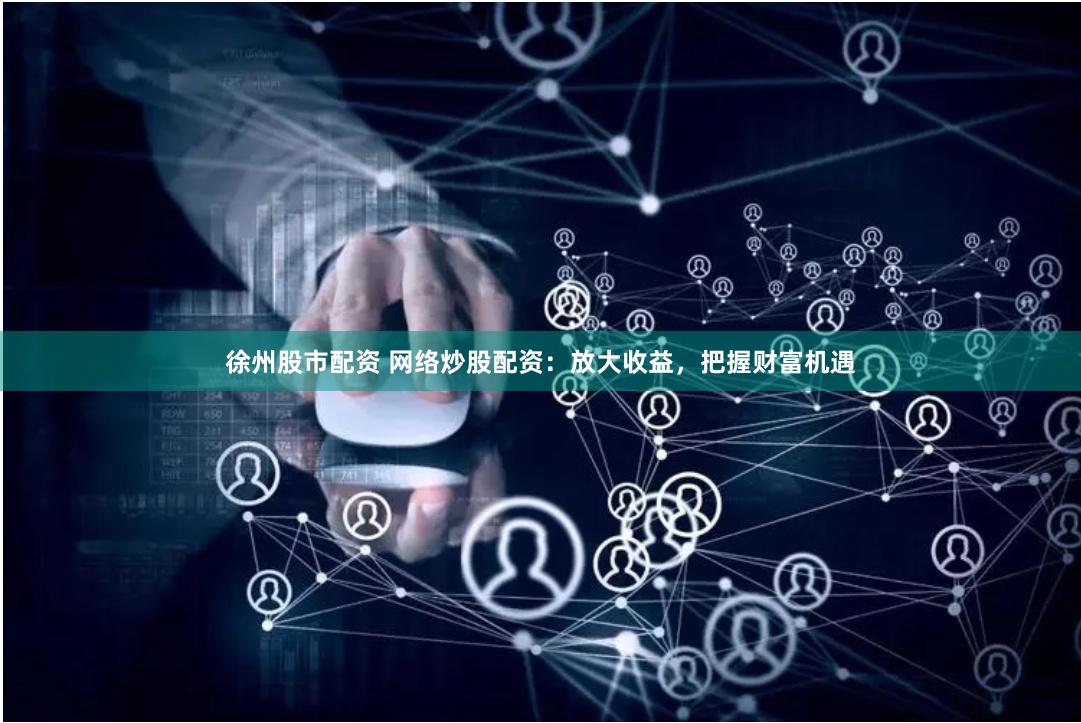 徐州股市配资 网络炒股配资：放大收益，把握财富机遇