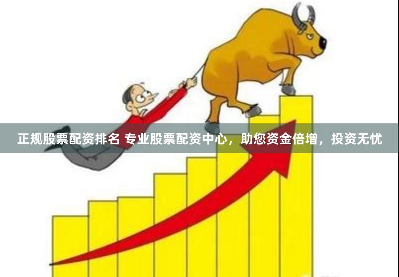 正规股票配资排名 专业股票配资中心，助您资金倍增，投资无忧