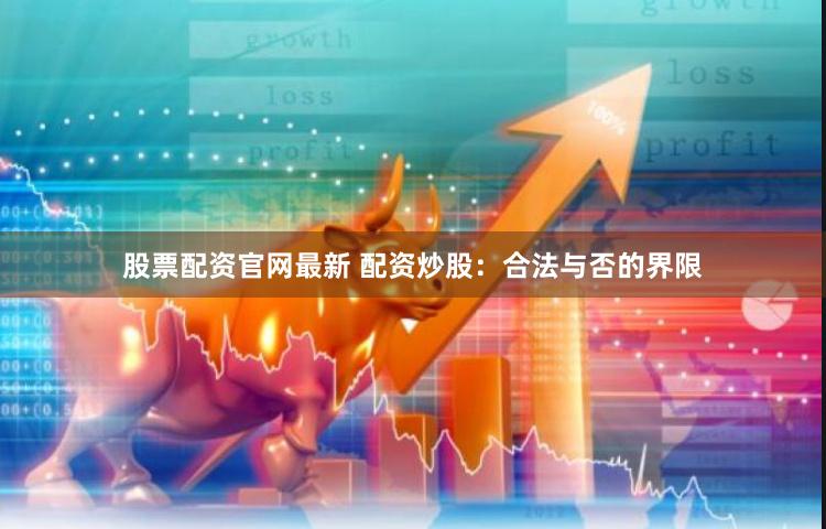 股票配资官网最新 配资炒股：合法与否的界限