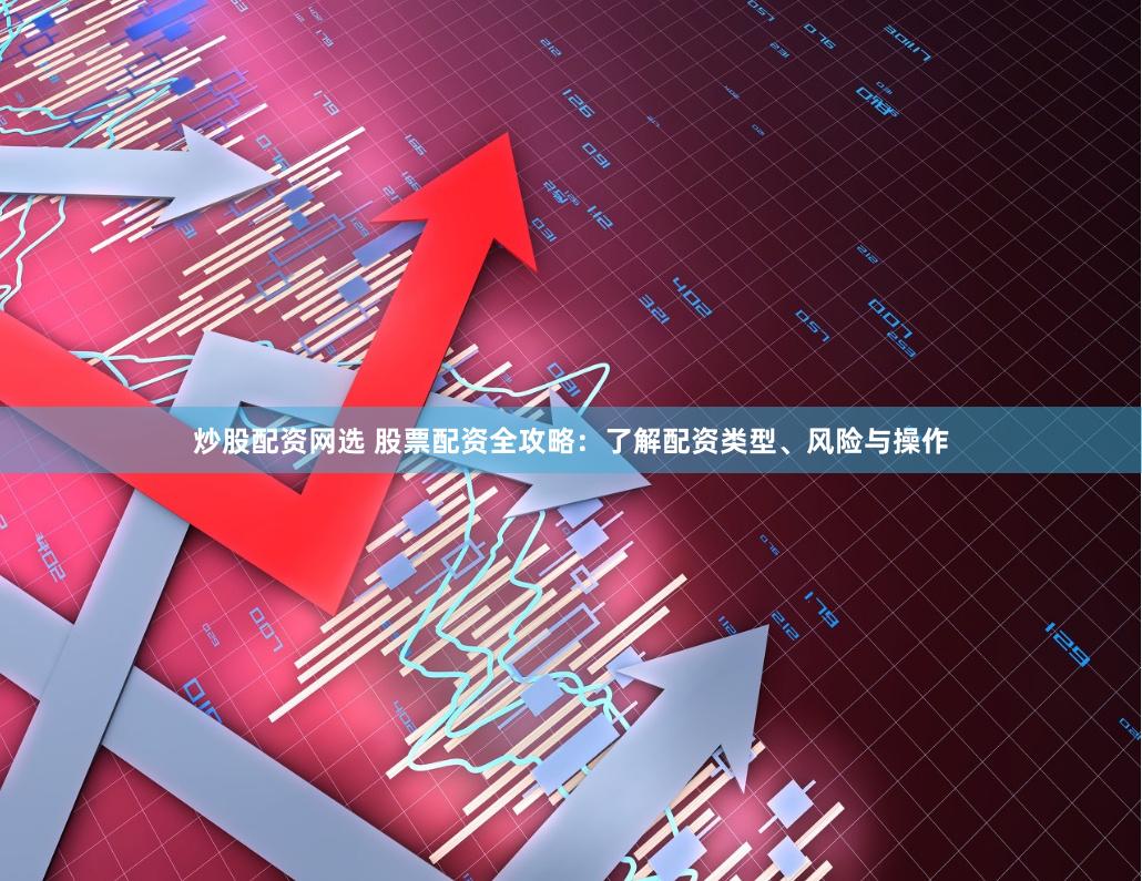 炒股配资网选 股票配资全攻略：了解配资类型、风险与操作