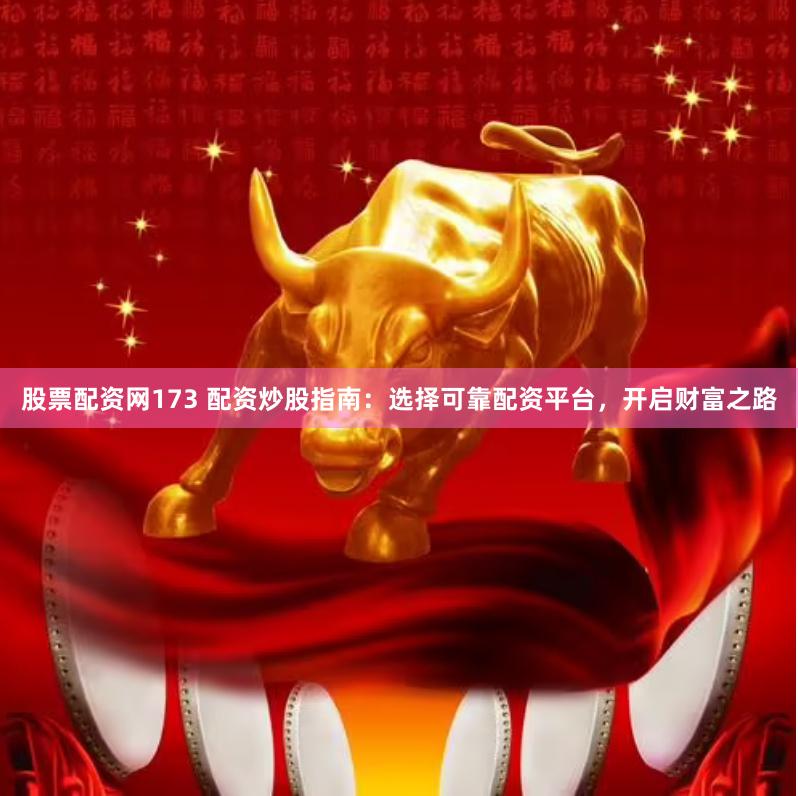 股票配资网173 配资炒股指南：选择可靠配资平台，开启财富之路