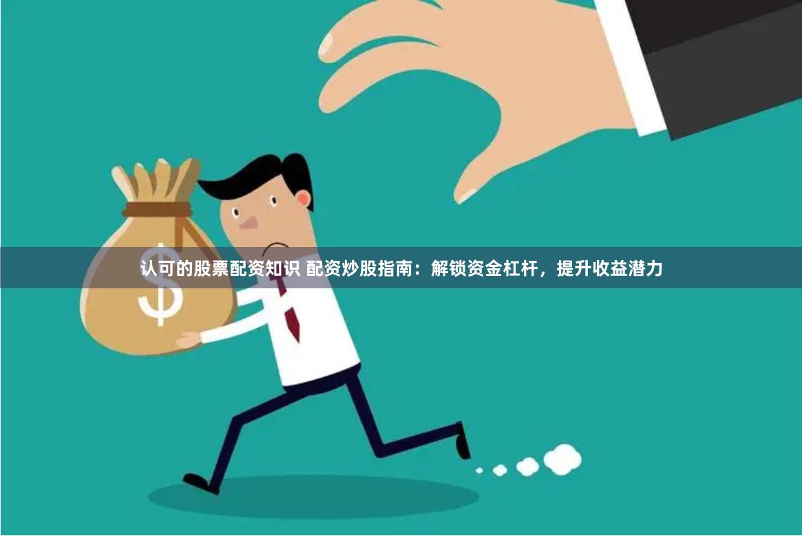 认可的股票配资知识 配资炒股指南：解锁资金杠杆，提升收益潜力